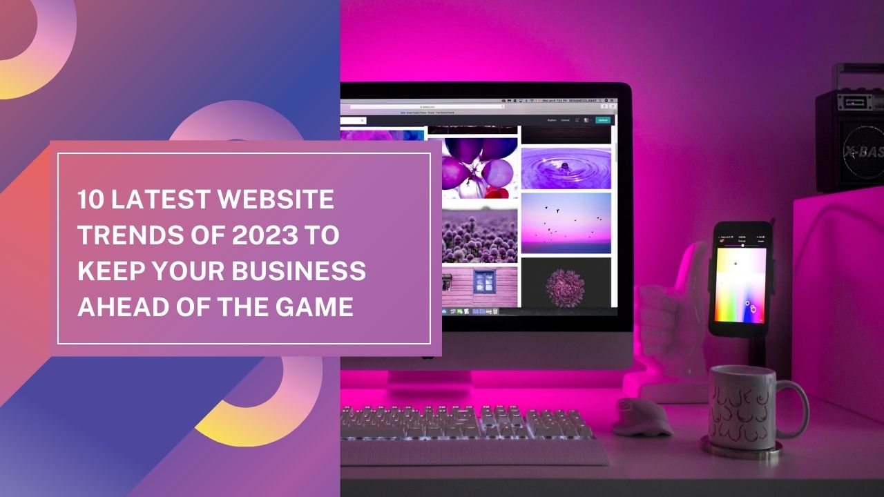 Top 10 Latest Website Trends of 2023 to Keep Your Business Ahead of the Game